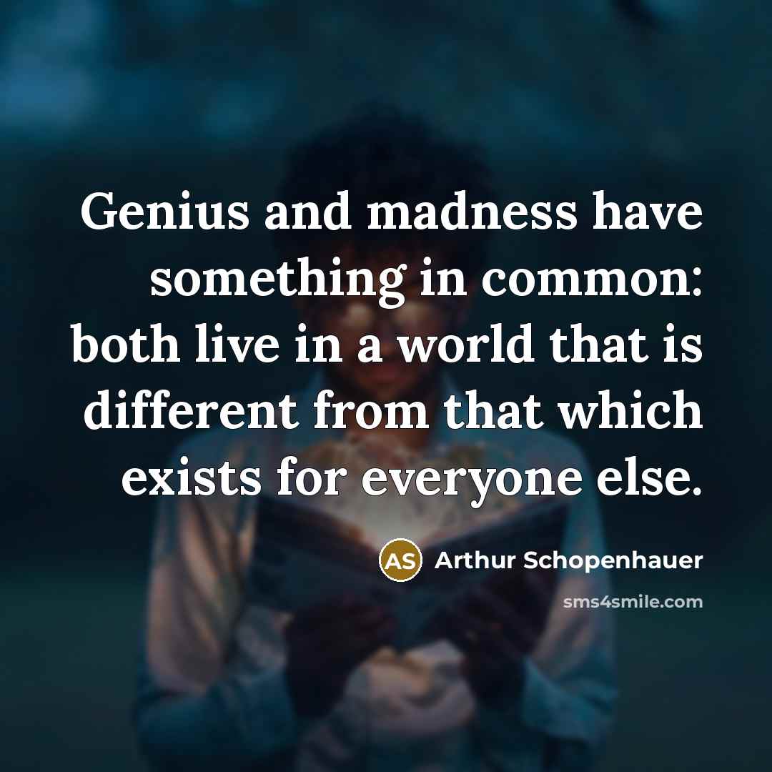 “Genius and madness have something in common: both live in a world that is different from that which exists for everyone else.” quote by Arthur Schopenhauer