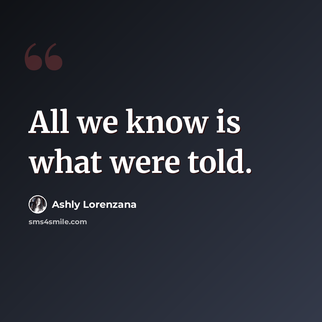 “All we know is what were told.” quote by Ashly Lorenzana