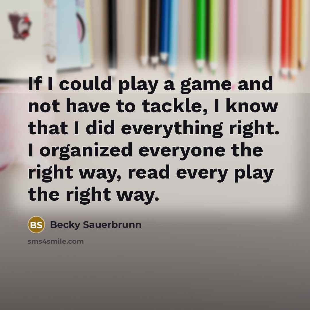 “If I could play a game and not have to tackle, I know that I did everything right. I organized everyone the right way, read every play the right way.” quote by Becky Sauerbrunn