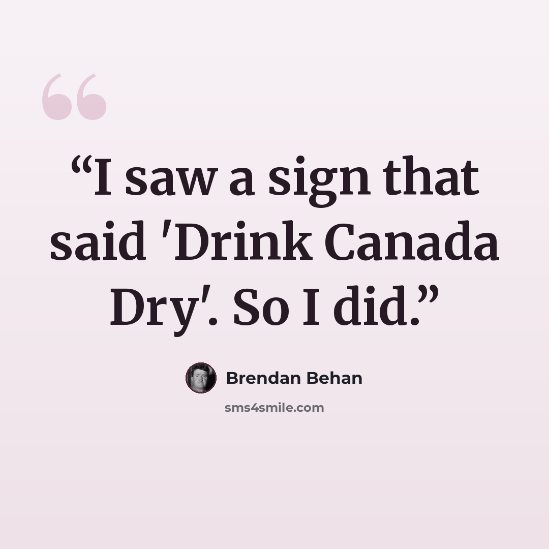 “I saw a sign that said 'Drink Canada Dry'. So I did.” quote by Brendan Behan