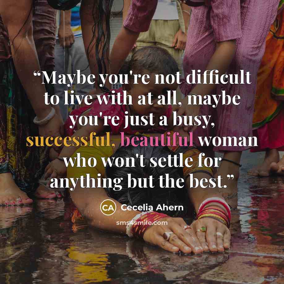 “Maybe you're not difficult to live with at all, maybe you're just a busy, successful, beautiful woman who won't settle for anything but the best.” quote by Cecelia Ahern