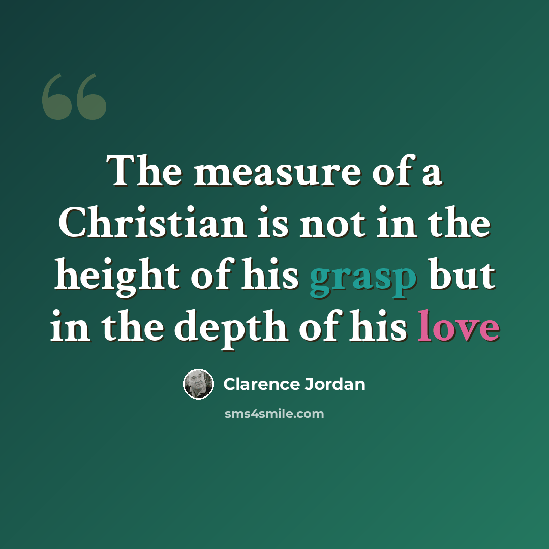 “The measure of a Christian is not in the height of his grasp but in the depth of his love” quote by Clarence Jordan