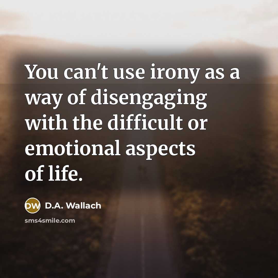 “You can't use irony as a way of disengaging with the difficult or emotional aspects of life.” quote by D.A. Wallach
