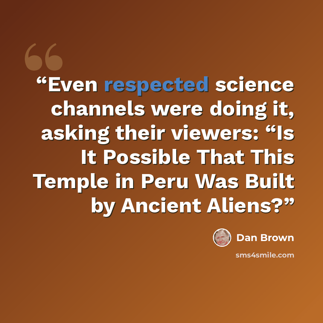 “Even respected science channels were doing it, asking their viewers: “Is It Possible That This Temple in Peru Was Built by Ancient Aliens?” quote by Dan Brown
