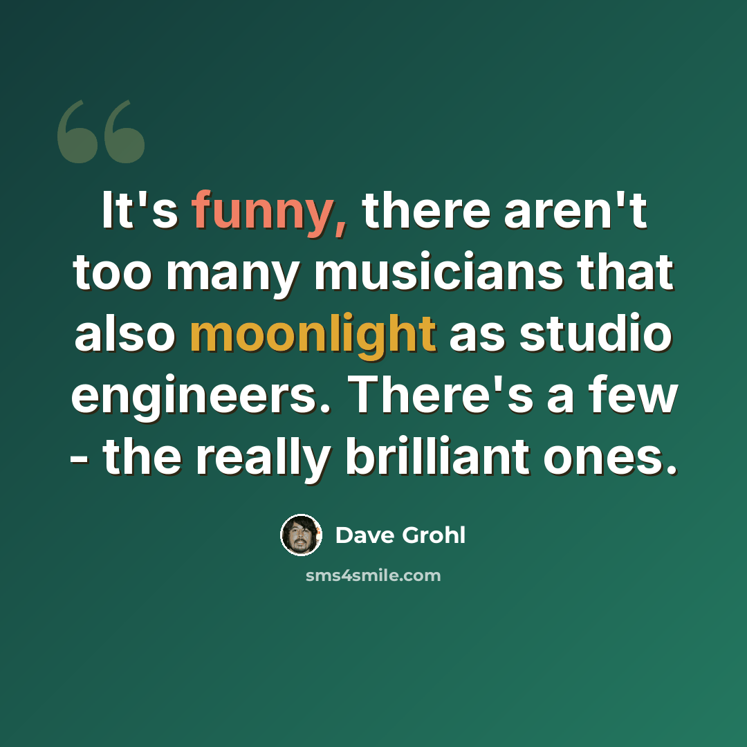 “It's funny, there aren't too many musicians that also moonlight as studio engineers. There's a few - the really brilliant ones.” quote by Dave Grohl