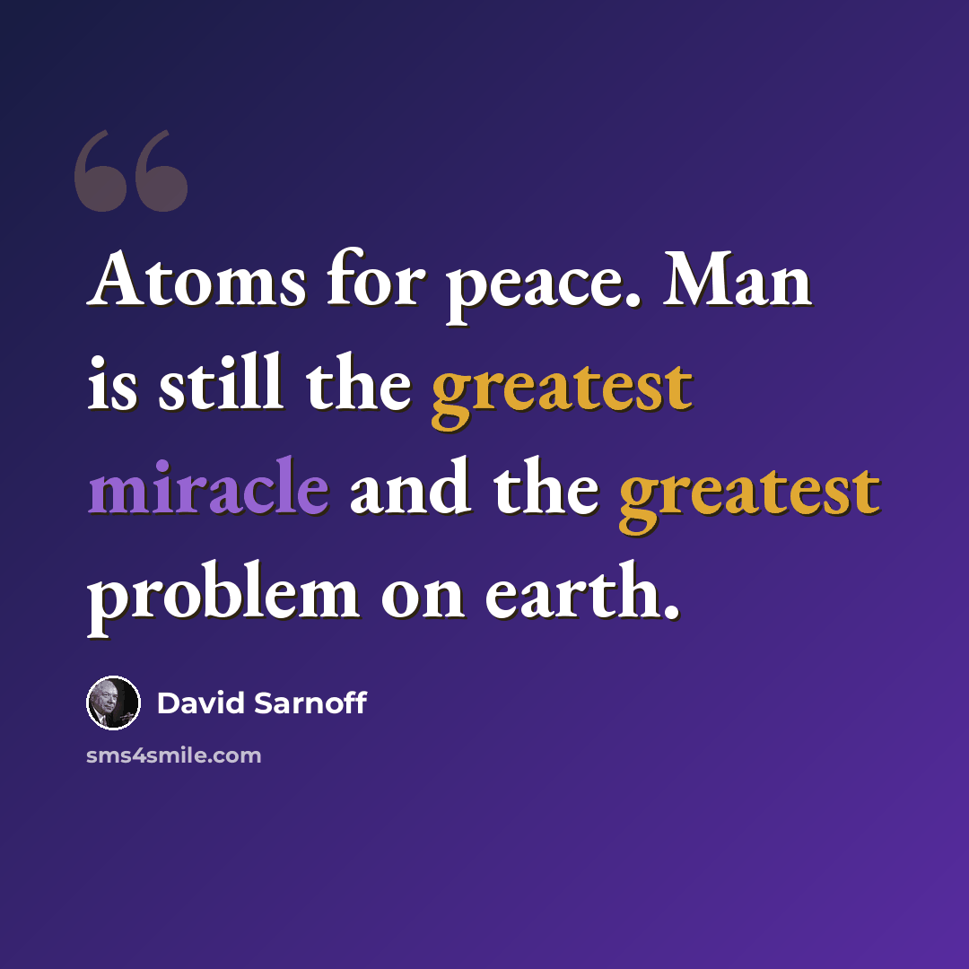 “Atoms for peace. Man is still the greatest miracle and the greatest problem on earth.” quote by David Sarnoff