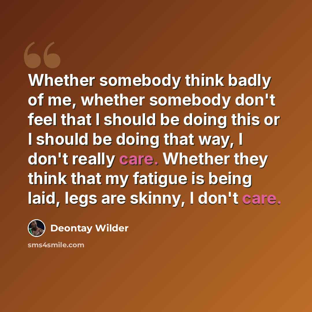 “Whether somebody think badly of me, whether somebody don't feel that I should be doing this or I should be doing that way, I don't really care. Whether they think that my fatigue is being laid, legs are skinny, I don't care.” quote by Deontay Wilder