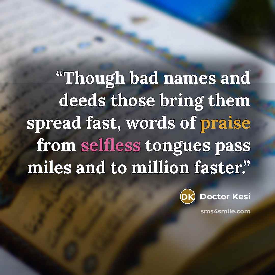 “Though bad names and deeds those bring them spread fast, words of praise from selfless tongues pass miles and to million faster.” quote by Doctor Kesi