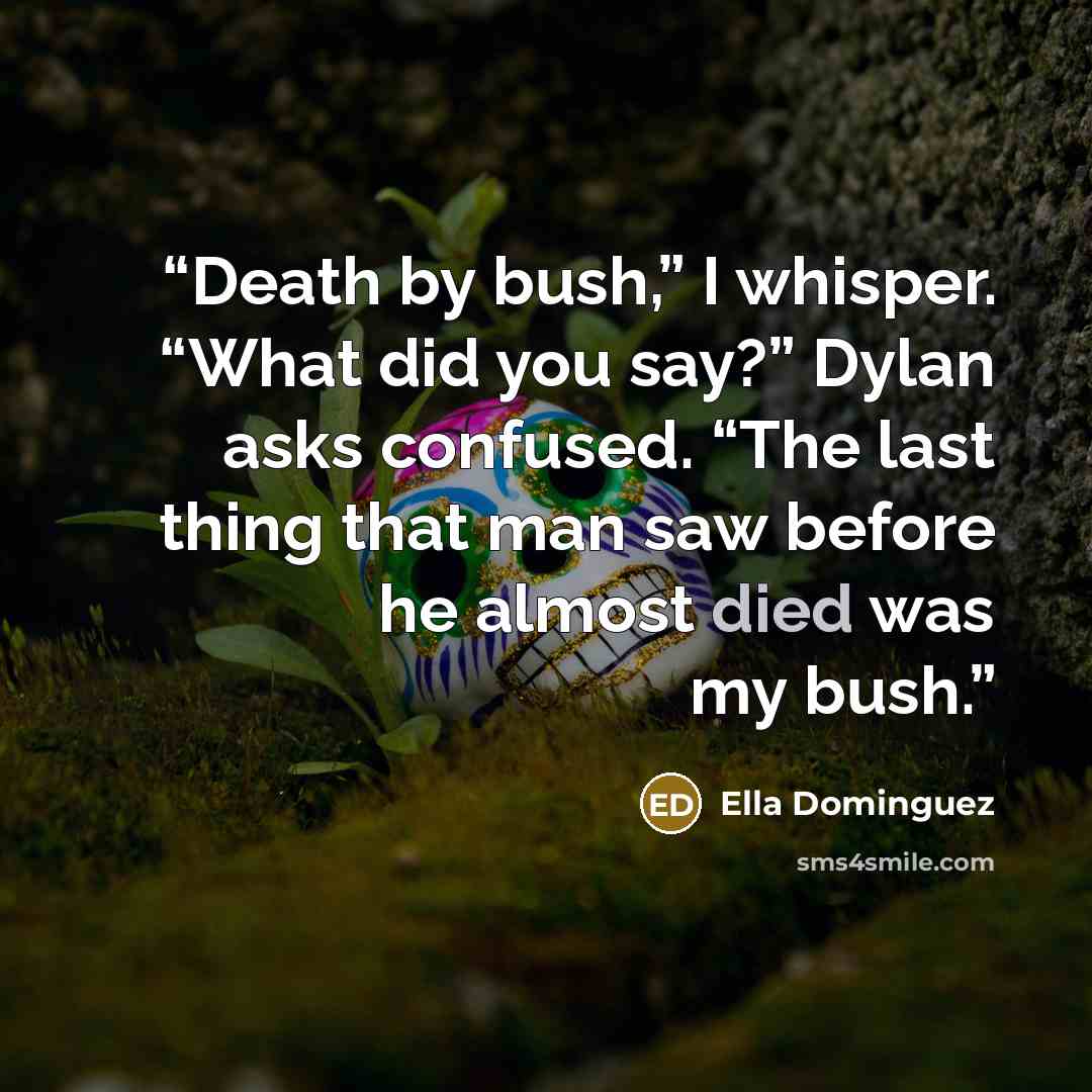 “Death by bush,” I whisper. “What did you say?” Dylan asks confused. “The last thing that man saw before he almost died was my bush.” quote by Ella Dominguez