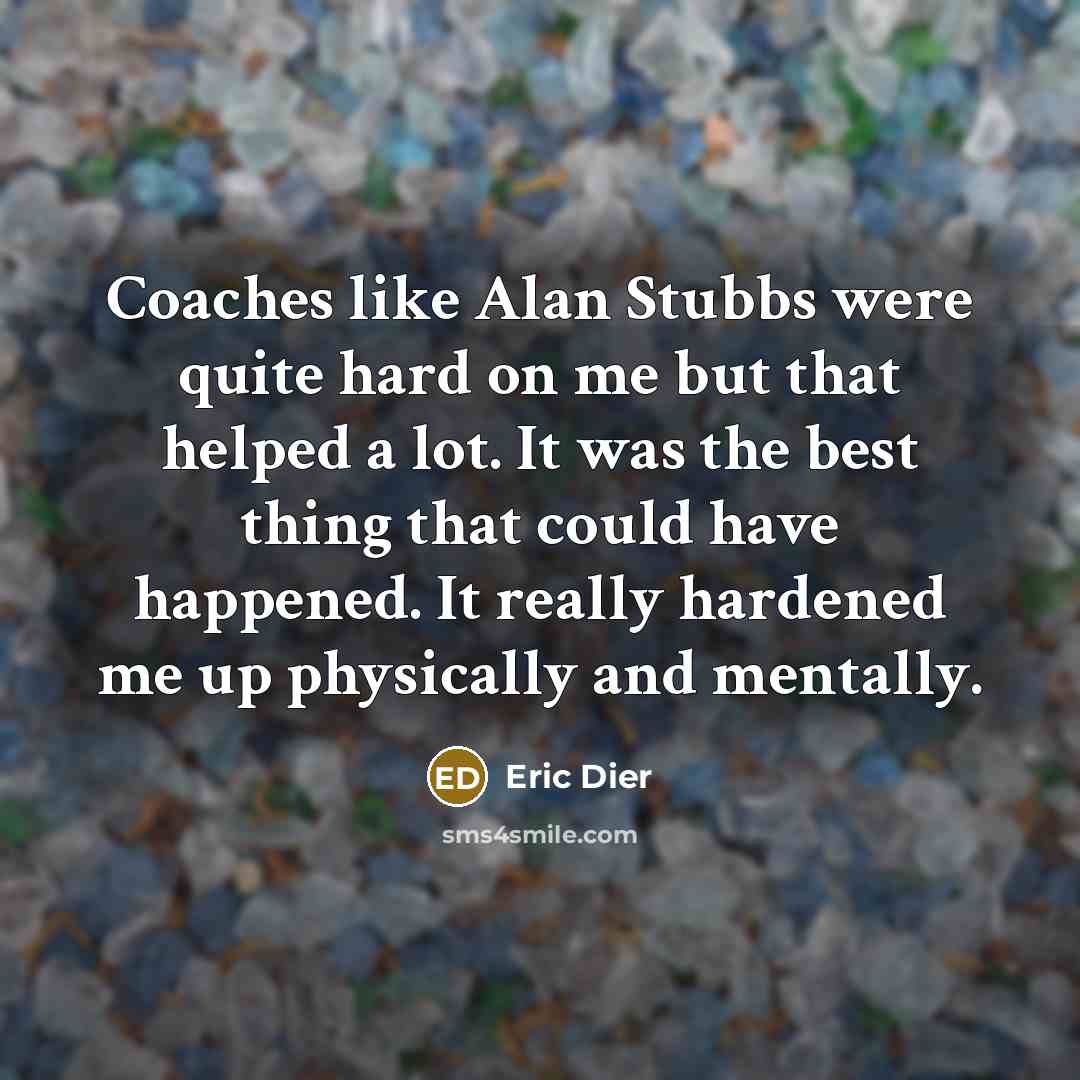 “Coaches like Alan Stubbs were quite hard on me but that helped a lot. It was the best thing that could have happened. It really hardened me up physically and mentally.” quote by Eric Dier