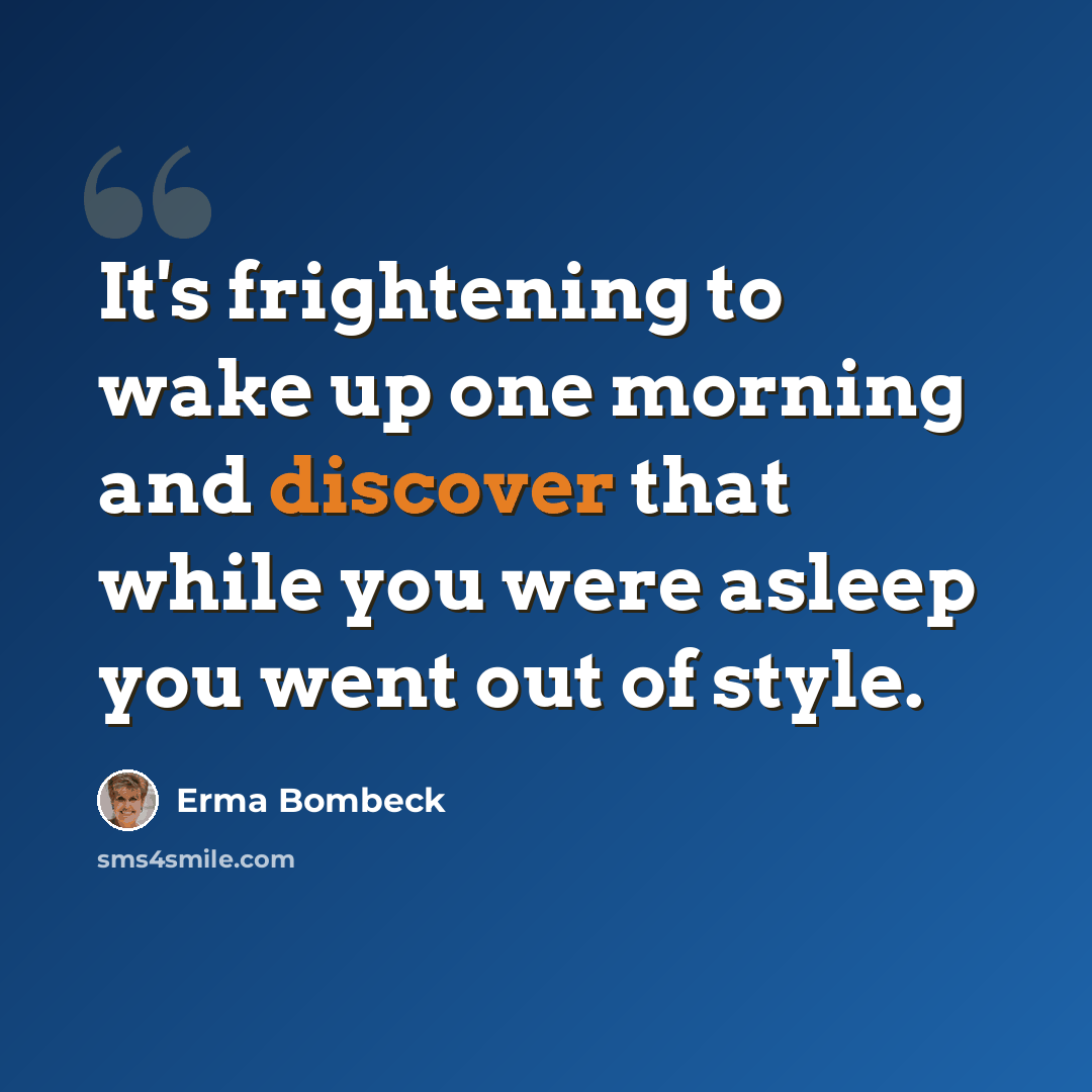 “It's frightening to wake up one morning and discover that while you were asleep you went out of style.” quote by Erma Bombeck