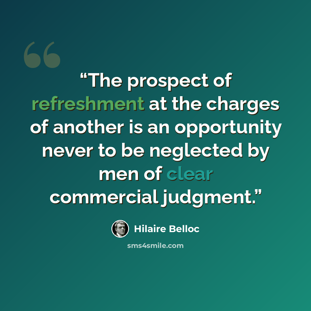 “The prospect of refreshment at the charges of another is an opportunity never to be neglected by men of clear commercial judgment.” quote by Hilaire Belloc