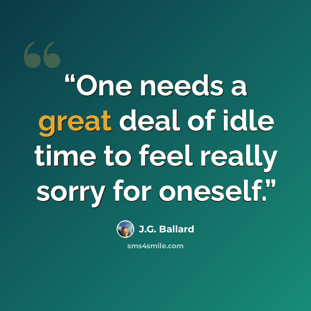 “One needs a great deal of idle time to feel really sorry for oneself.” quote by J.G. Ballard