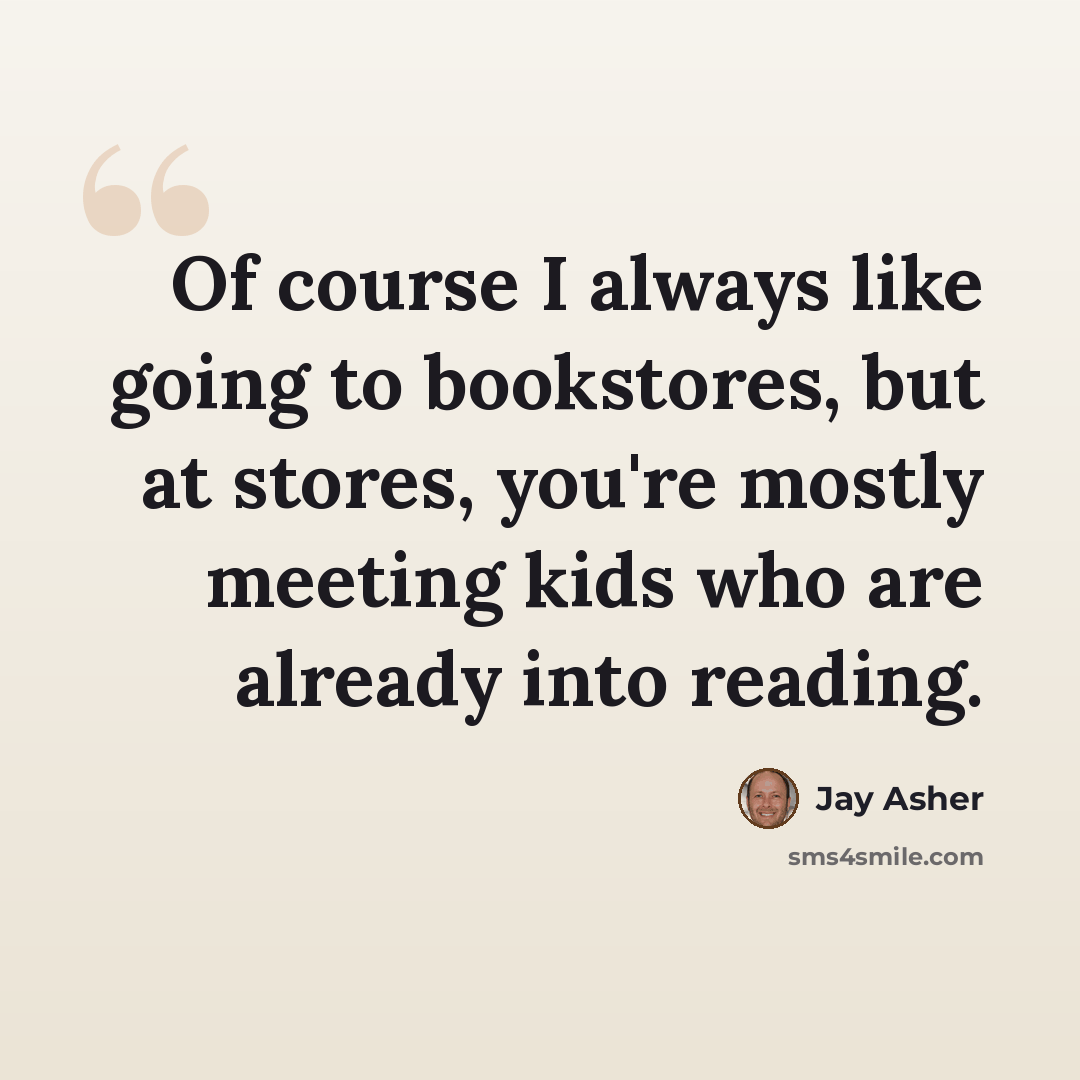 “Of course I always like going to bookstores, but at stores, you're mostly meeting kids who are already into reading.” quote by Jay Asher