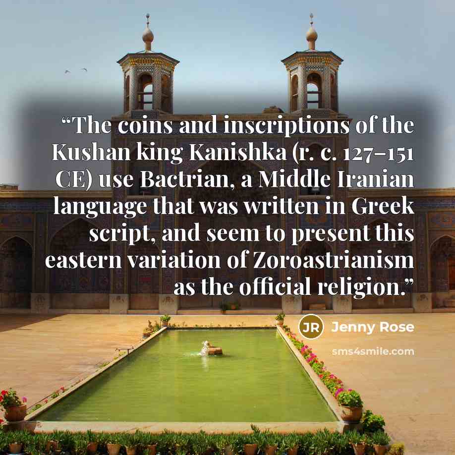 “The coins and inscriptions of the Kushan king Kanishka (r. c. 127–151 CE) use Bactrian, a Middle Iranian language that was written in Greek script, and seem to present this eastern variation of Zoroastrianism as the official religion.” quote by Jenny Rose