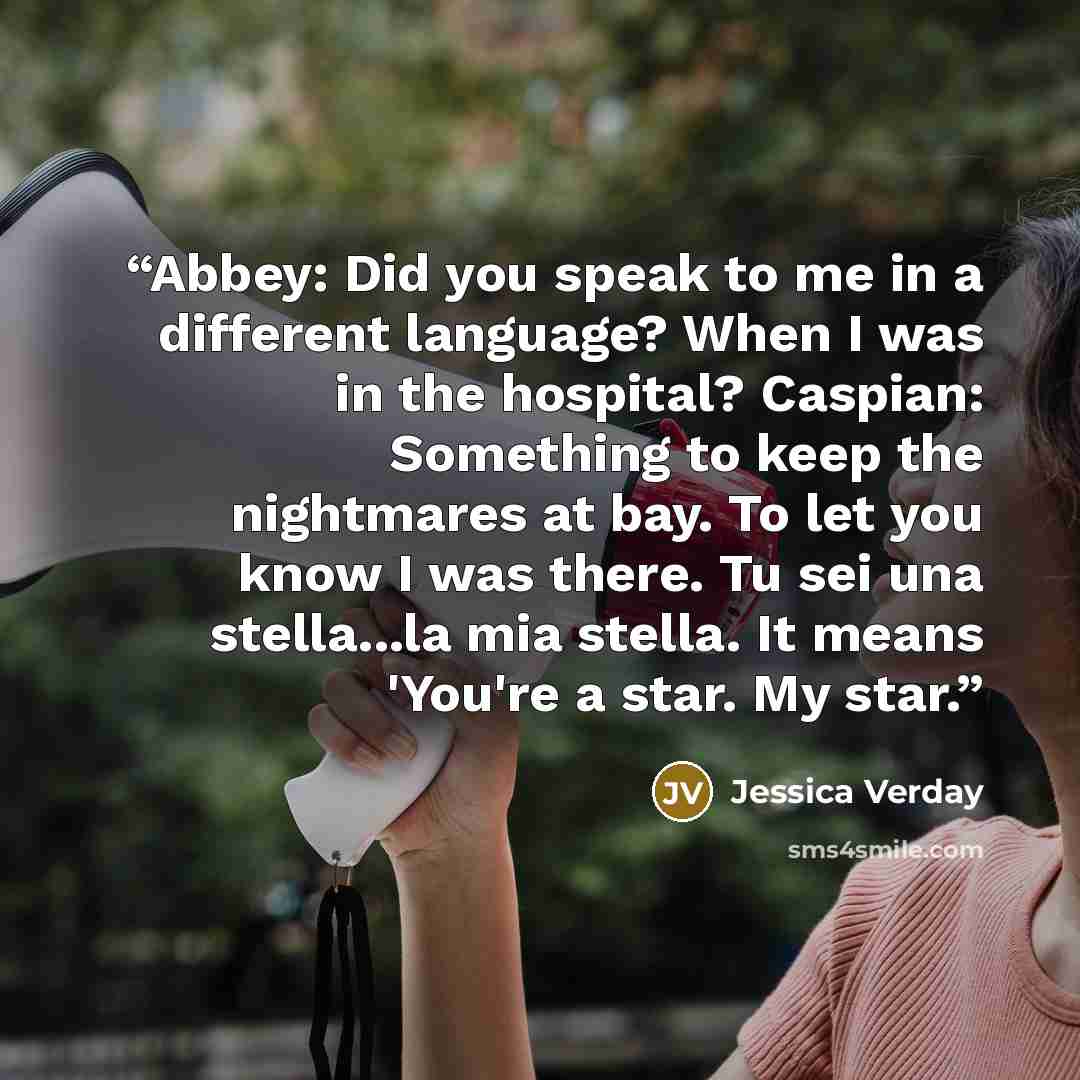 “Abbey: Did you speak to me in a different language? When I was in the hospital? Caspian: Something to keep the nightmares at bay. To let you know I was there. Tu sei una stella...la mia stella. It means 'You're a star. My star.” quote by Jessica Verday