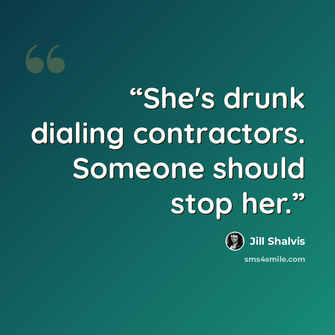 “She's drunk dialing contractors. Someone should stop her.” quote by Jill Shalvis