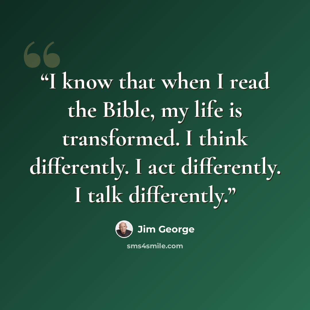 “I know that when I read the Bible, my life is transformed. I think differently. I act differently. I talk differently.” quote by Jim George