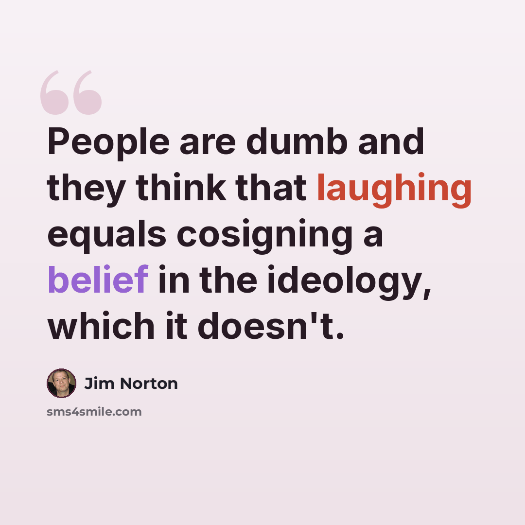 “People are dumb and they think that laughing equals cosigning a belief in the ideology, which it doesn't.” quote by Jim Norton