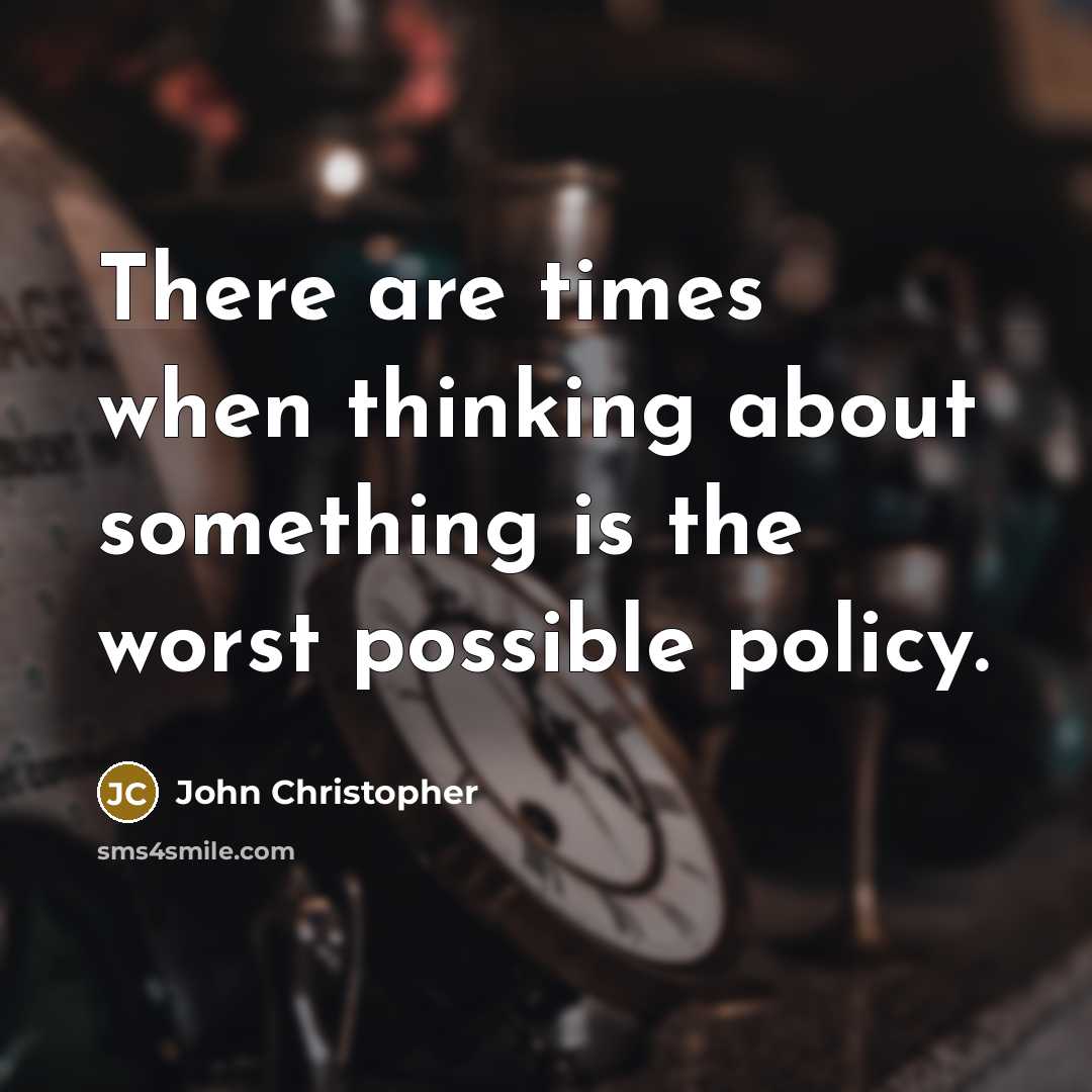 “There are times when thinking about something is the worst possible policy.” quote by John Christopher