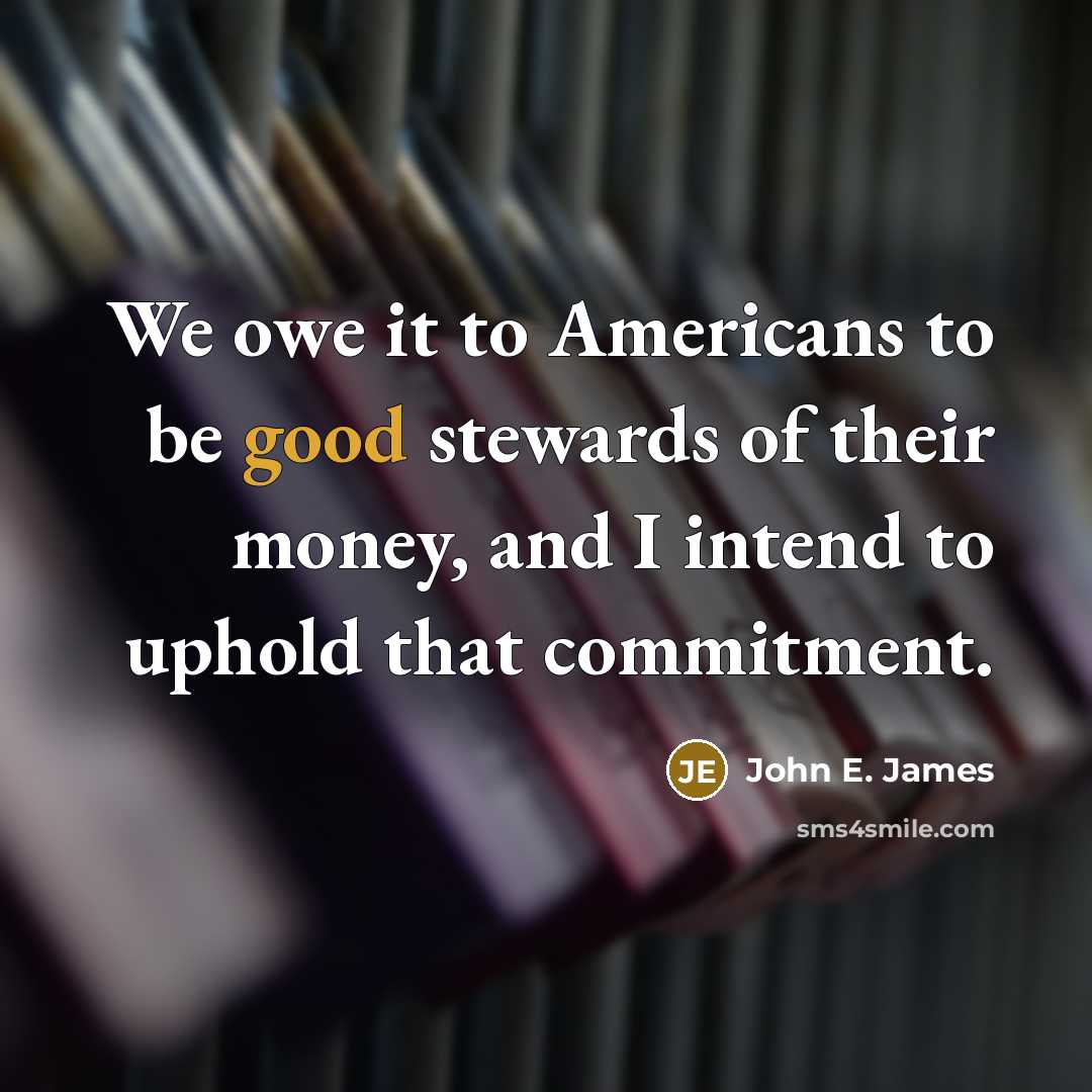 “We owe it to Americans to be good stewards of their money, and I intend to uphold that commitment.” quote by John E. James