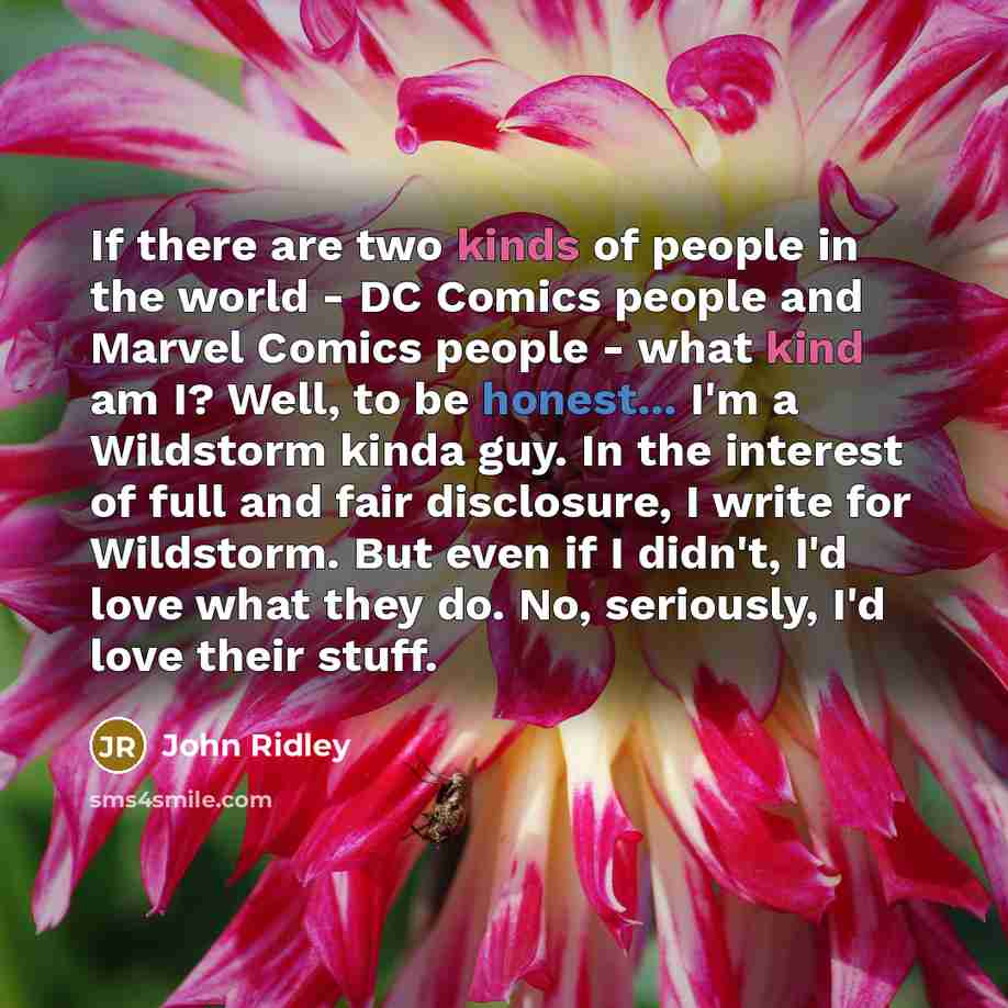 “If there are two kinds of people in the world - DC Comics people and Marvel Comics people - what kind am I? Well, to be honest... I'm a Wildstorm kinda guy. In the interest of full and fair disclosure, I write for Wildstorm. But even if I didn't, I'd love what they do. No, seriously, I'd love…” quote by John Ridley