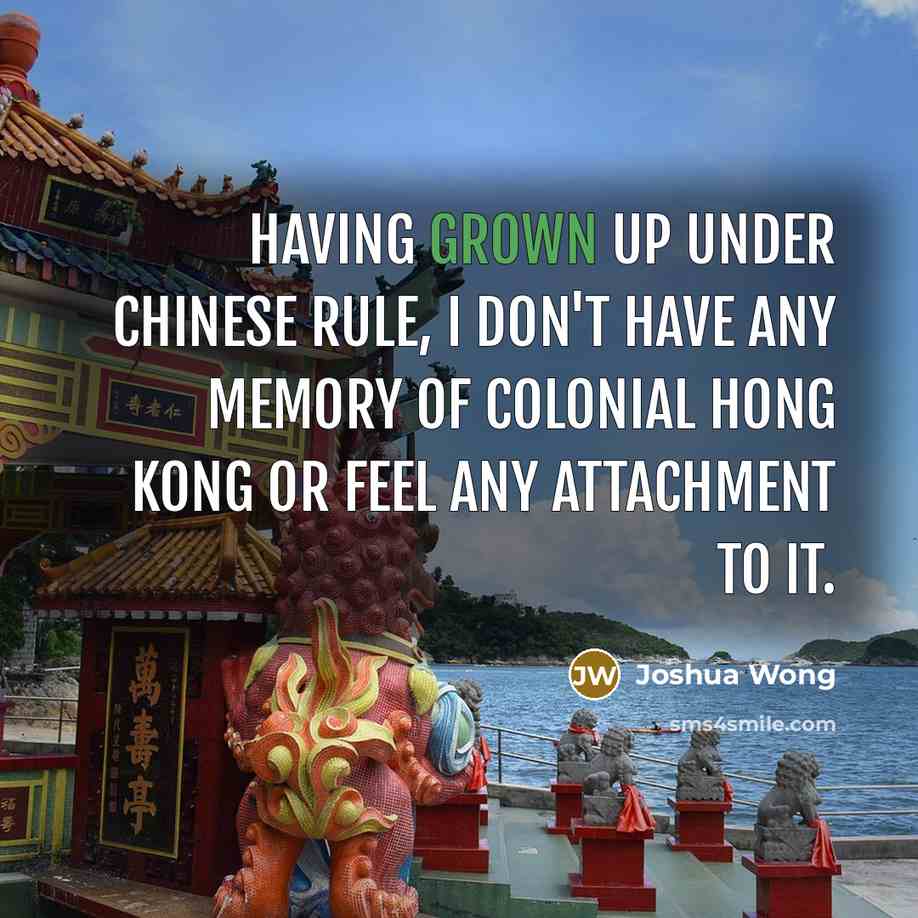 “Having grown up under Chinese rule, I don't have any memory of colonial Hong Kong or feel any attachment to it.” quote by Joshua Wong