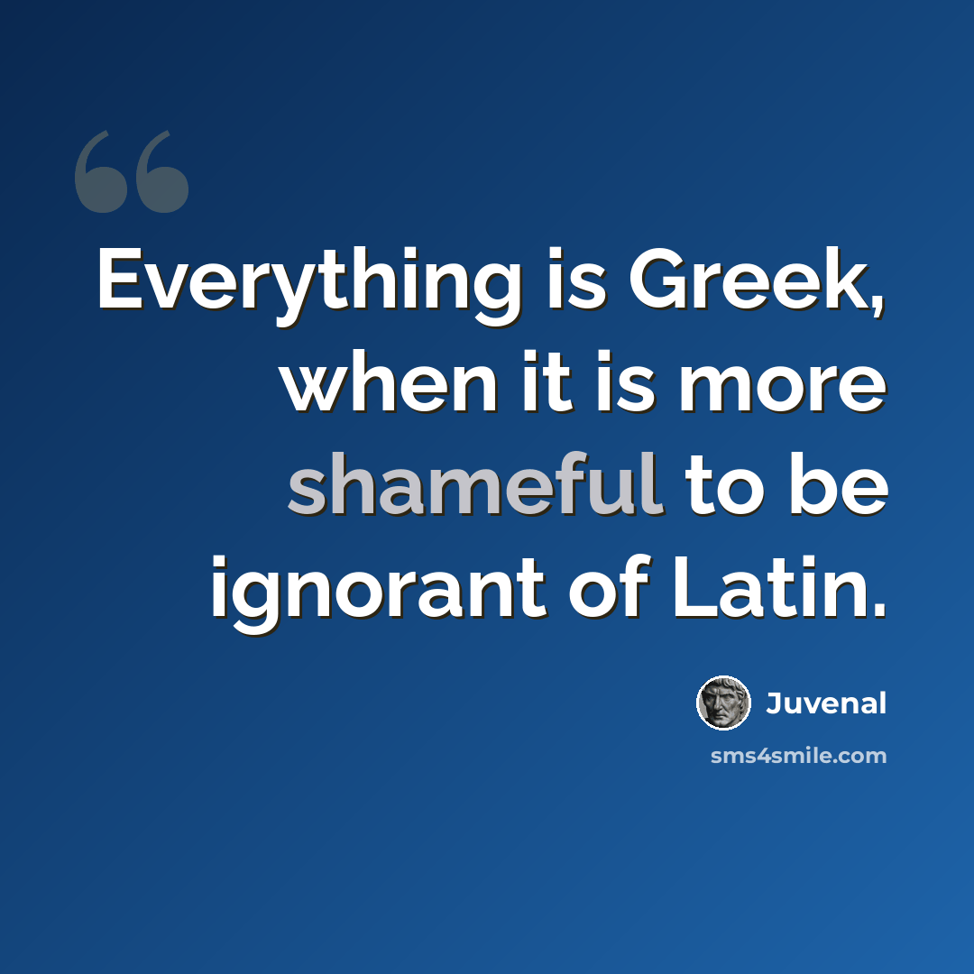 “Everything is Greek, when it is more shameful to be ignorant of Latin.” quote by Juvenal
