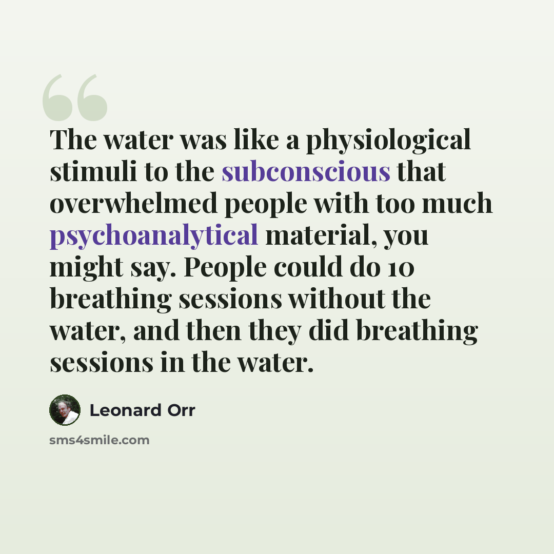 “The water was like a physiological stimuli to the subconscious that overwhelmed people with too much psychoanalytical material, you might say. People could do 10 breathing sessions without the water, and then they did breathing sessions in the water.” quote by Leonard Orr