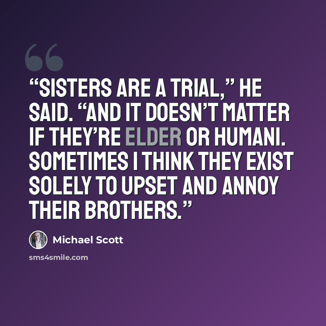 “Sisters are a trial,” he said. “And it doesn’t matter if they’re Elder or humani. Sometimes I think they exist solely to upset and annoy their brothers.” quote by Michael Scott
