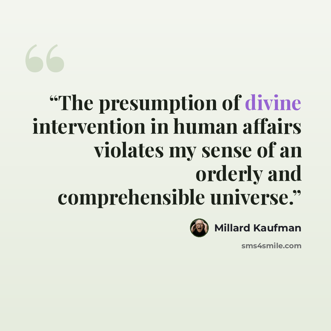 “The presumption of divine intervention in human affairs violates my sense of an orderly and comprehensible universe.” quote by Millard Kaufman