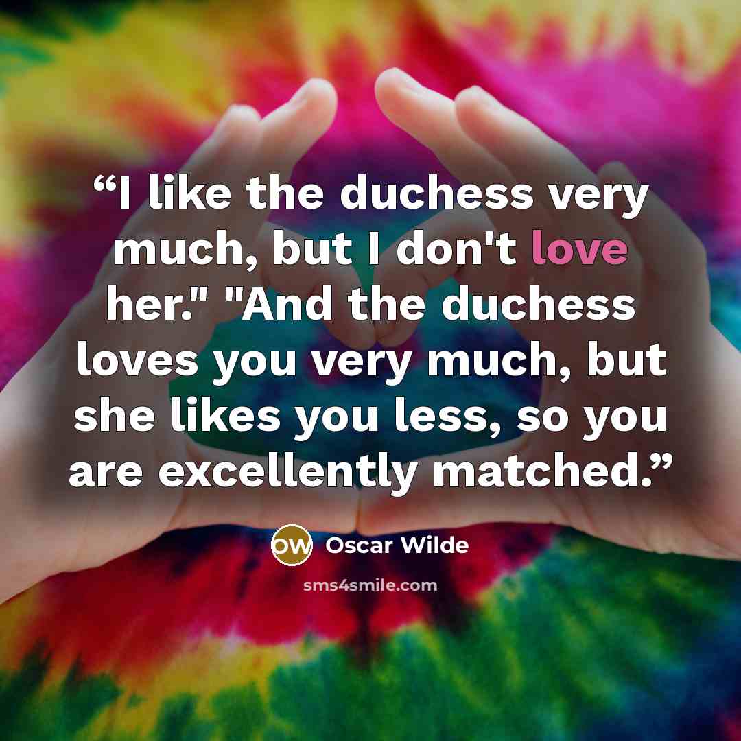“I like the duchess very much, but I don't love her." "And the duchess loves you very much, but she likes you less, so you are excellently matched.” quote by Oscar Wilde