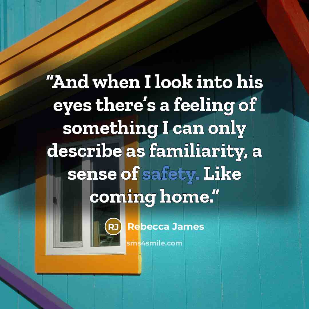“And when I look into his eyes there’s a feeling of something I can only describe as familiarity, a sense of safety. Like coming home.” quote by Rebecca James