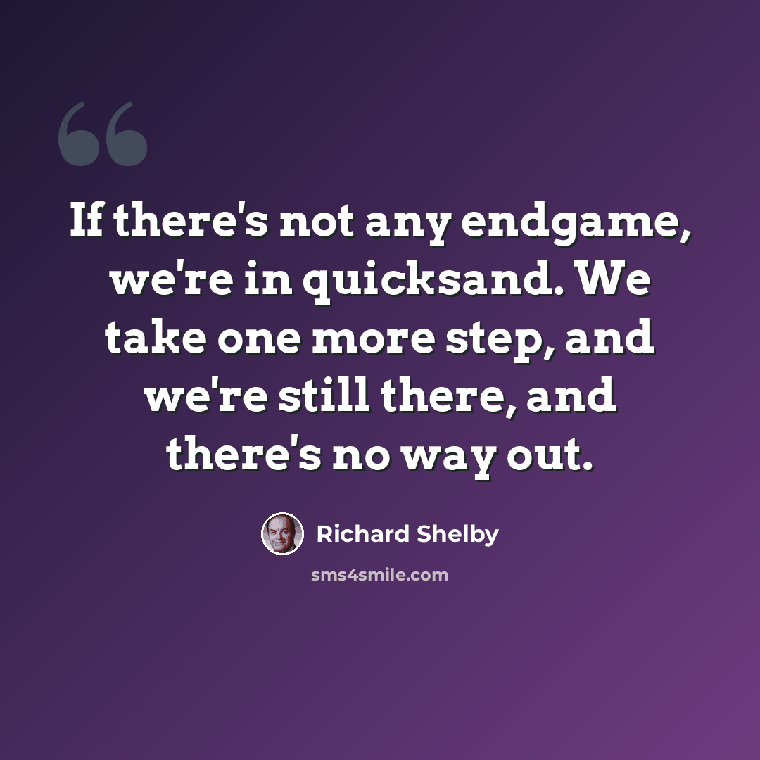 “If there's not any endgame, we're in quicksand. We take one more step, and we're still there, and there's no way out.” quote by Richard Shelby