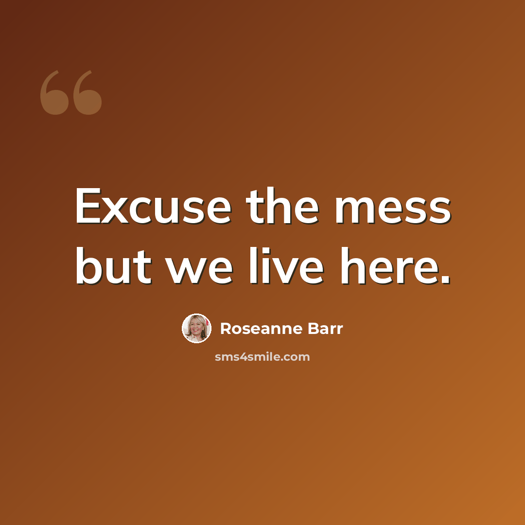 “Excuse the mess but we live here.” quote by Roseanne Barr