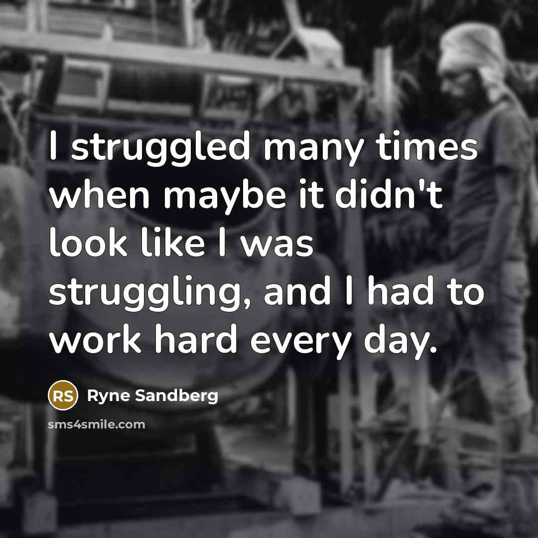 “I struggled many times when maybe it didn't look like I was struggling, and I had to work hard every day.” quote by Ryne Sandberg