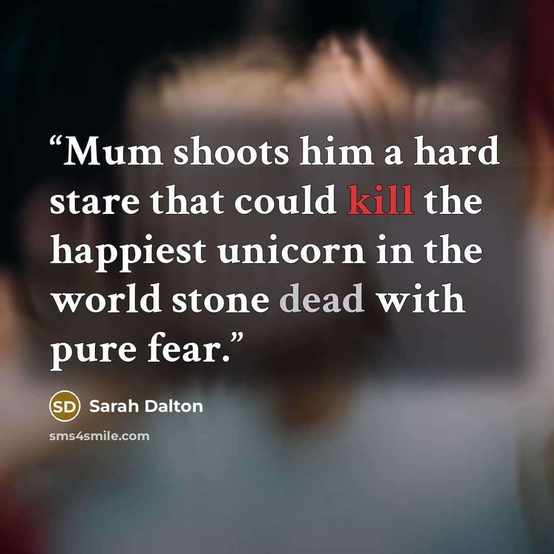 “Mum shoots him a hard stare that could kill the happiest unicorn in the world stone dead with pure fear.” quote by Sarah Dalton
