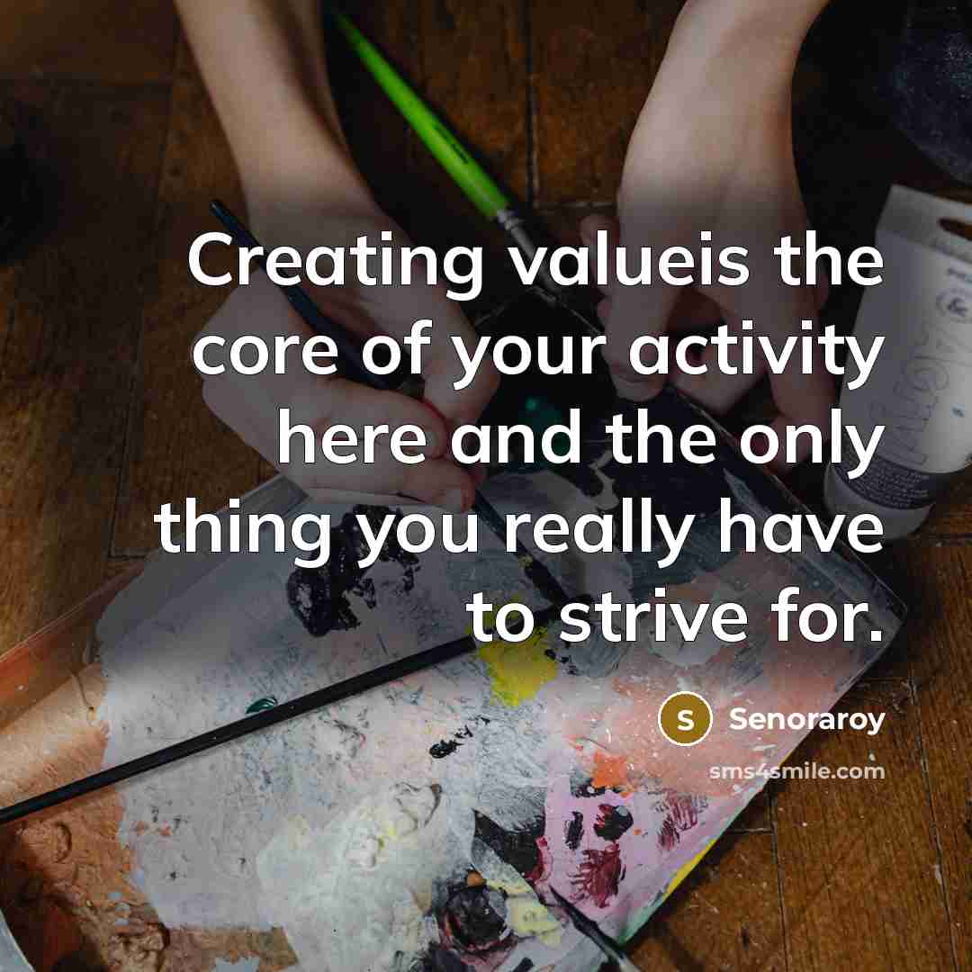 “Creating valueis the core of your activity here and the only thing you really have to strive for.” quote by Senoraroy