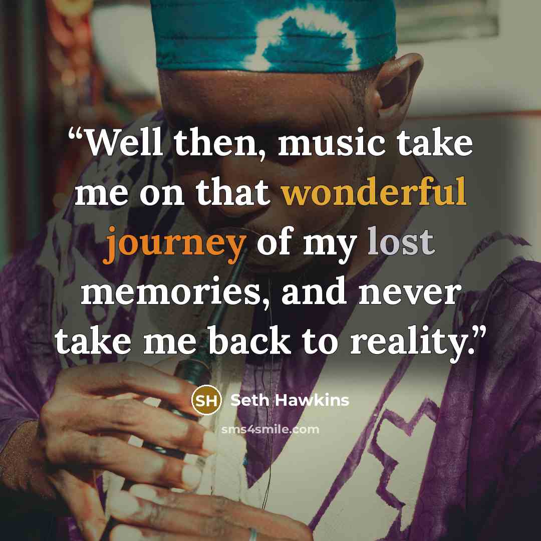“Well then, music take me on that wonderful journey of my lost memories, and never take me back to reality.” quote by Seth Hawkins
