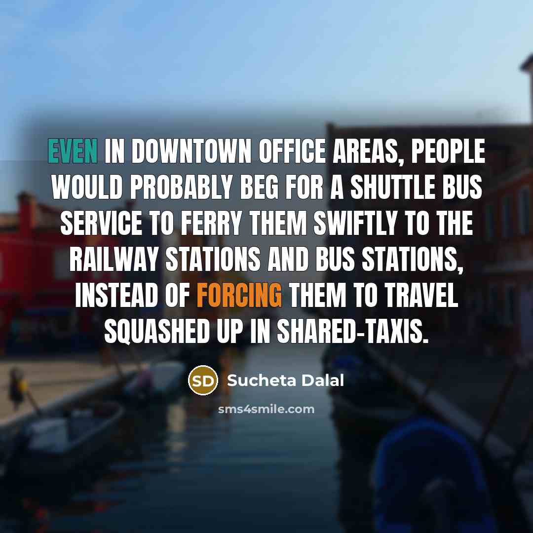 “Even in downtown office areas, people would probably beg for a shuttle bus service to ferry them swiftly to the railway stations and bus stations, instead of forcing them to travel squashed up in shared-taxis.” quote by Sucheta Dalal