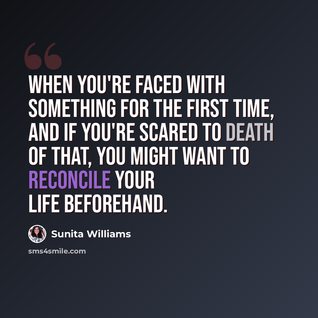 “When you're faced with something for the first time, and if you're scared to death of that, you might want to reconcile your life beforehand.” quote by Sunita Williams