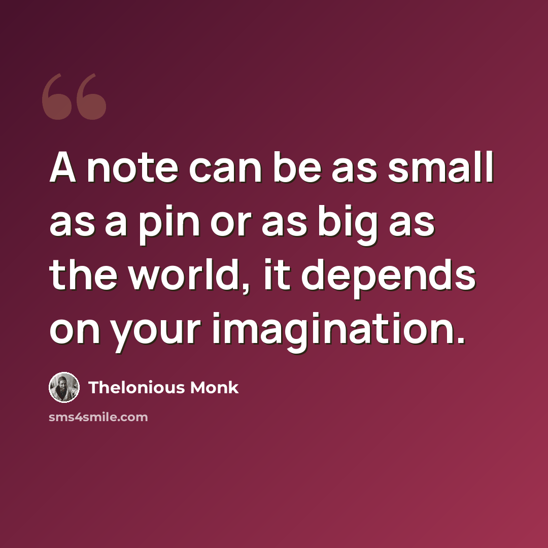 “A note can be as small as a pin or as big as the world, it depends on your imagination.” quote by Thelonious Monk