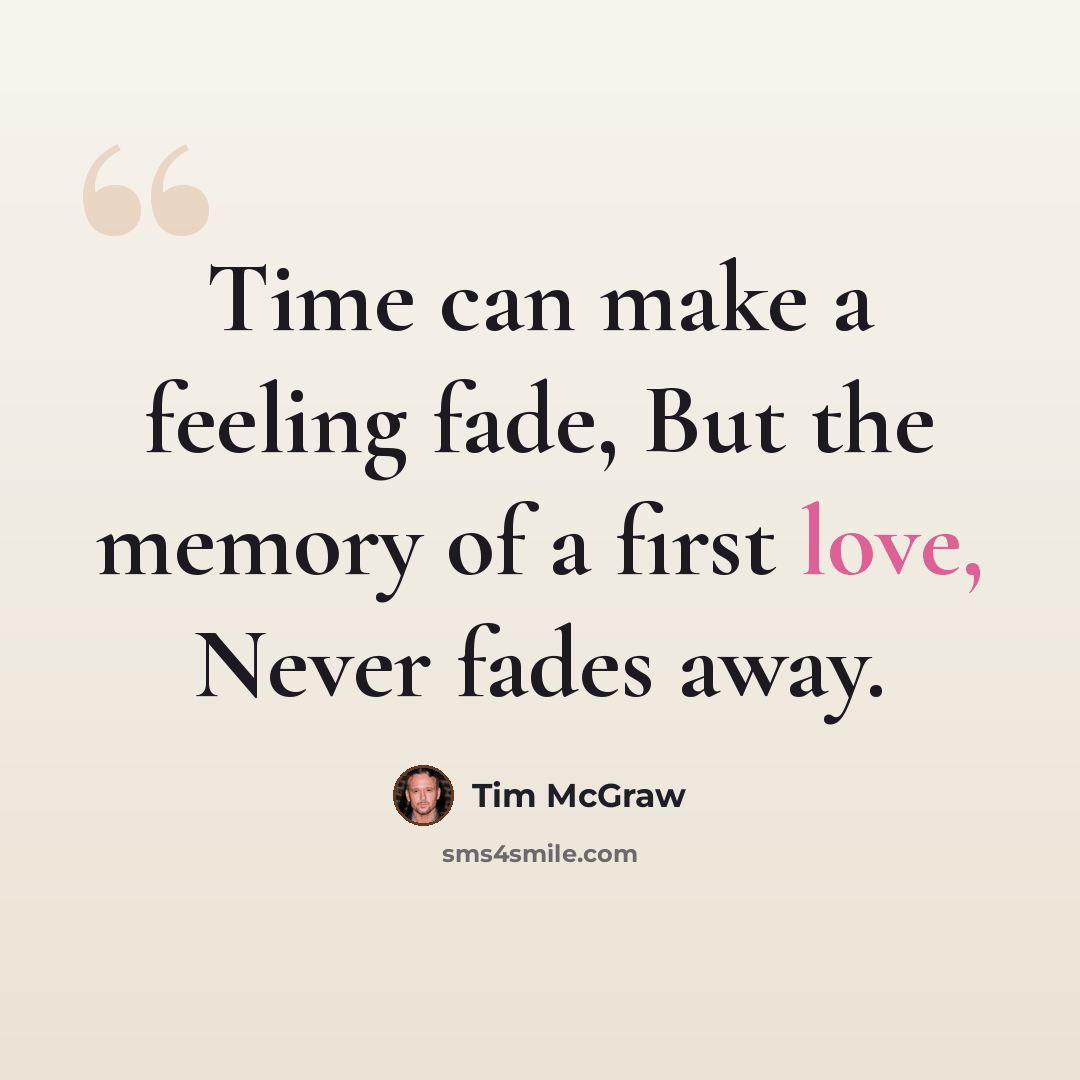 “Time can make a feeling fade, But the memory of a first love, Never fades away.” quote by Tim Mcgraw
