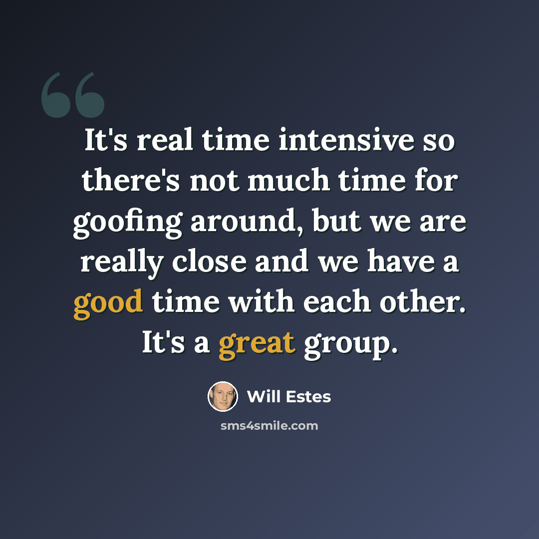 “It's real time intensive so there's not much time for goofing around, but we are really close and we have a good time with each other. It's a great group.” quote by Will Estes