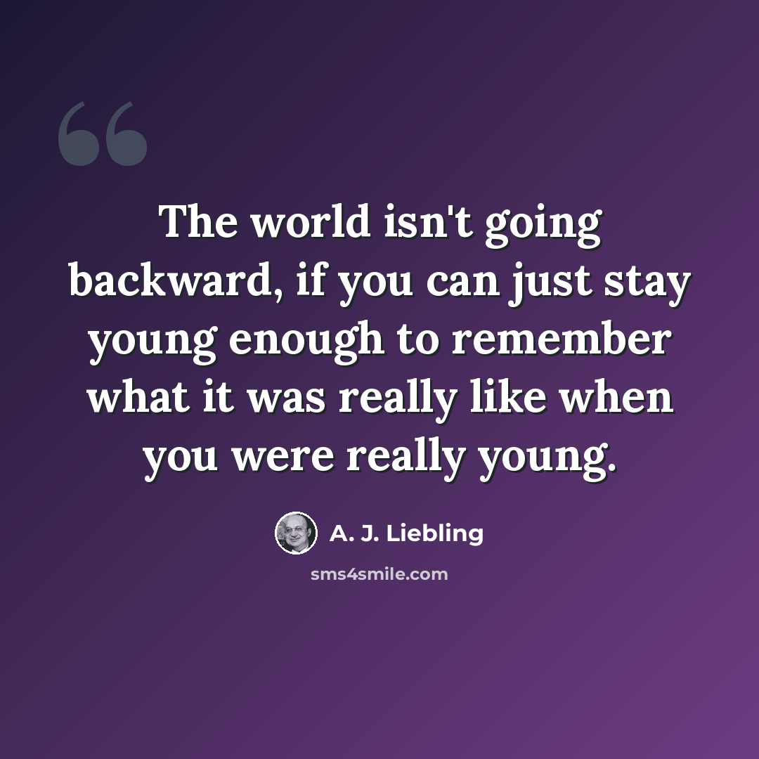 “The world isn't going backward, if you can just stay young enough to remember what it was really like when you were really young.” quote by A. J. Liebling