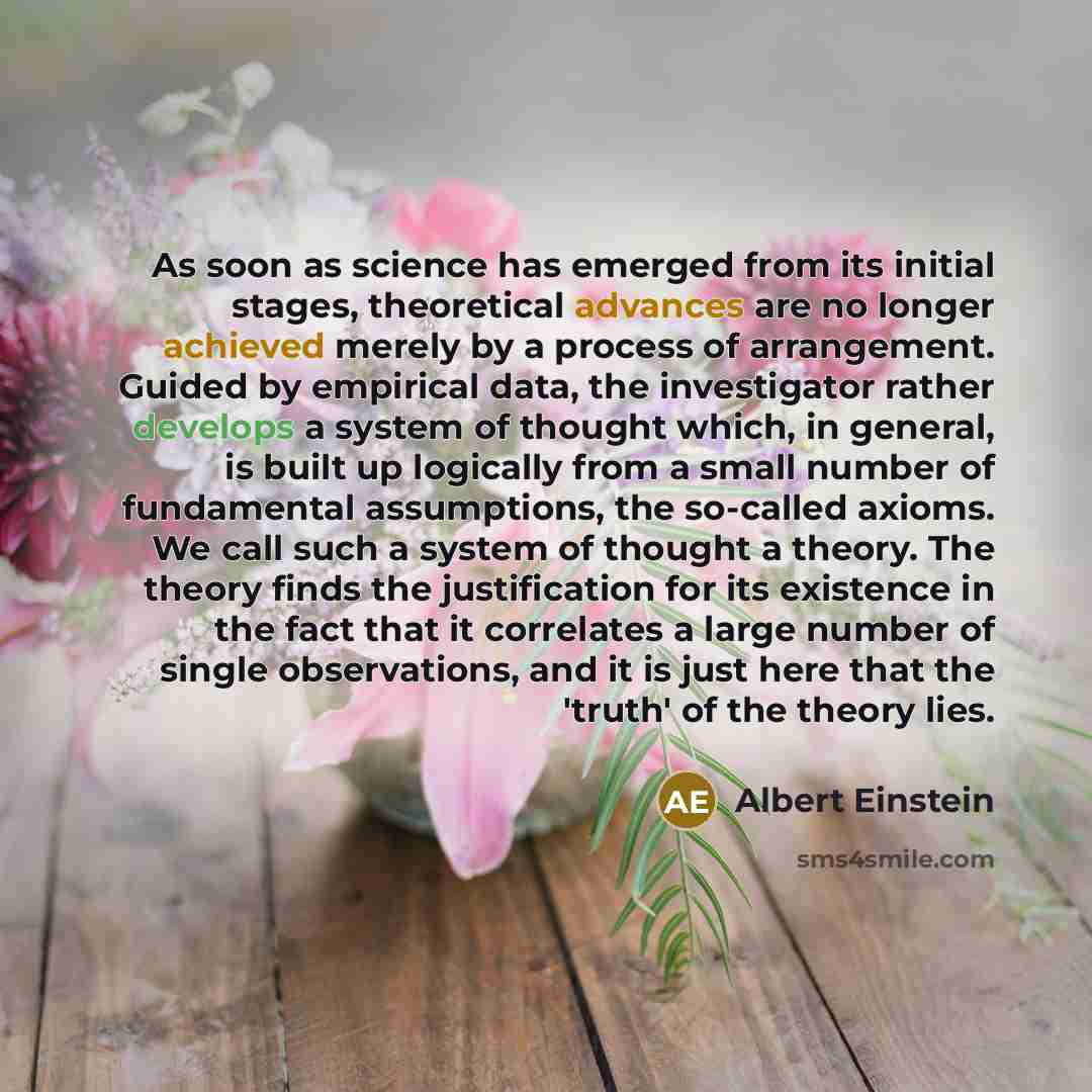 “As soon as science has emerged from its initial stages, theoretical advances are no longer achieved merely by a process of arrangement. Guided by empirical data, the investigator rather develops a system of thought which, in general, is built up logically from a small number of fundamental…” quote by Albert Einstein
