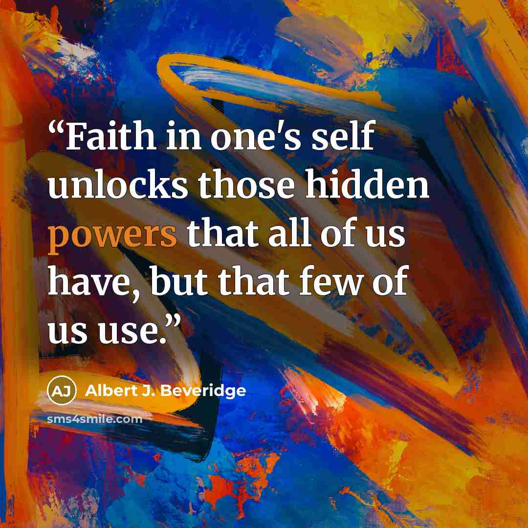 “Faith in one's self unlocks those hidden powers that all of us have, but that few of us use.” quote by Albert J. Beveridge