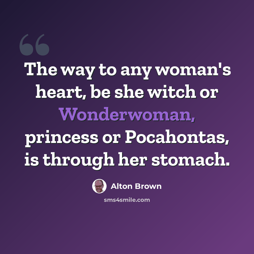“The way to any woman's heart, be she witch or Wonderwoman, princess or Pocahontas, is through her stomach.” quote by Alton Brown
