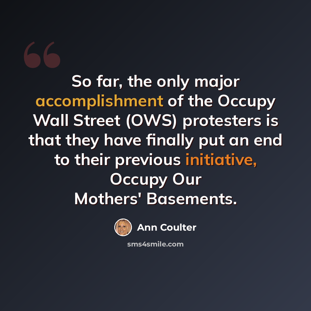 “So far, the only major accomplishment of the Occupy Wall Street (OWS) protesters is that they have finally put an end to their previous initiative, Occupy Our Mothers' Basements.” quote by Ann Coulter