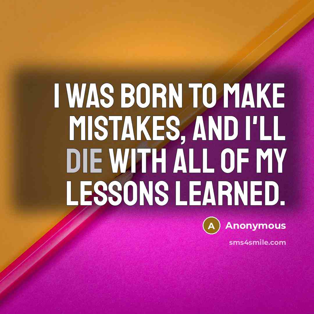 “I was born to make mistakes, and I'll die with all of my lessons learned.” quote by Anonymous